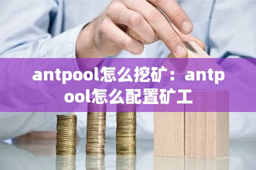 antpool怎么挖矿：antpool怎么配置矿工