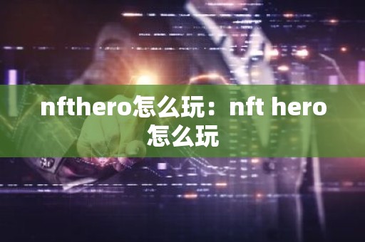 nfthero怎么玩：nft hero怎么玩