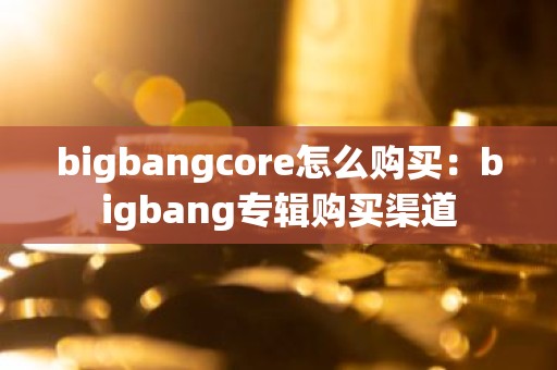 bigbangcore怎么购买：bigbang专辑购买渠道