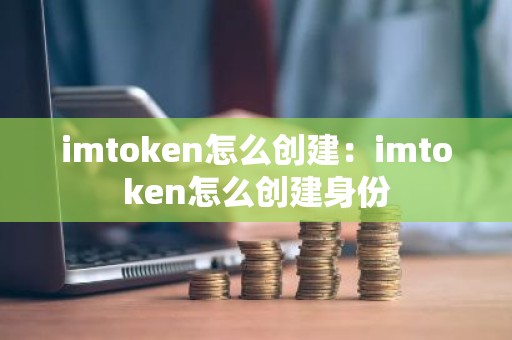 imtoken怎么创建：imtoken怎么创建身份