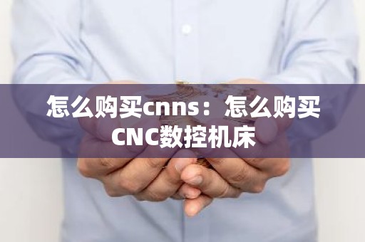 怎么购买cnns：怎么购买CNC数控机床