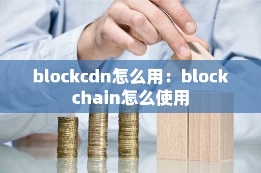 blockcdn怎么用：blockchain怎么使用