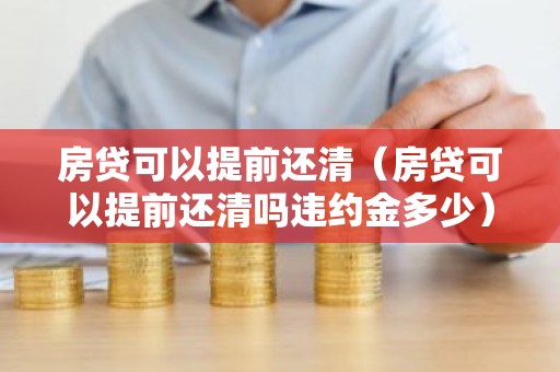 房贷可以提前还清（房贷可以提前还清吗违约金多少）