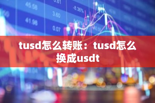 tusd怎么转账：tusd怎么换成usdt