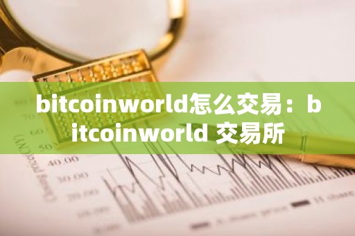 bitcoinworld怎么交易：bitcoinworld 交易所