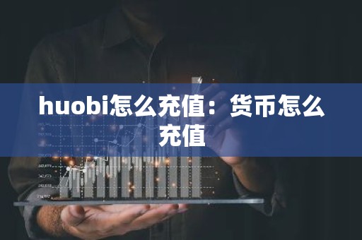 huobi怎么充值：货币怎么充值