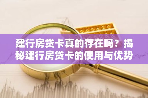 建行房贷卡真的存在吗？揭秘建行房贷卡的使用与优势