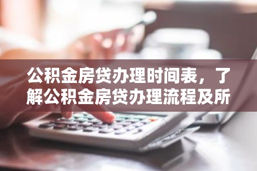 公积金房贷办理时间表，了解公积金房贷办理流程及所需时长