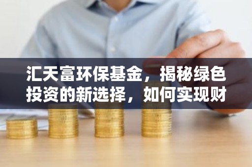汇天富环保基金，揭秘绿色投资的新选择，如何实现财富与环保双赢？