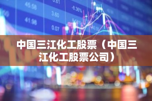 中国三江化工股票（中国三江化工股票公司）