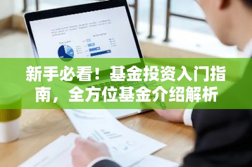 新手必看！基金投资入门指南，全方位基金介绍解析