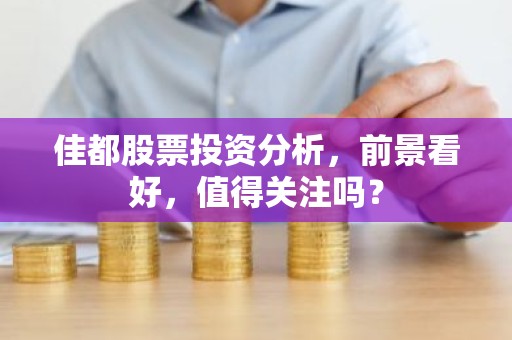 佳都股票投资分析，前景看好，值得关注吗？