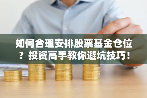 如何合理安排股票基金仓位？投资高手教你避坑技巧！