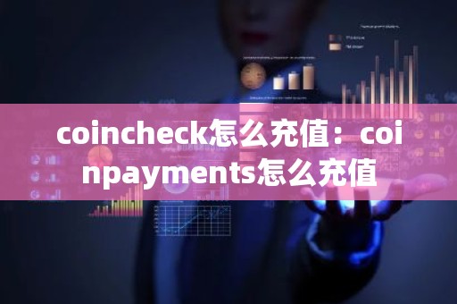 coincheck怎么充值：coinpayments怎么充值
