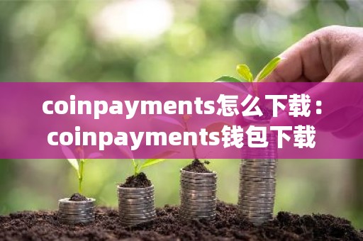 coinpayments怎么下载：coinpayments钱包下载
