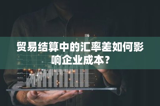贸易结算中的汇率差如何影响企业成本？