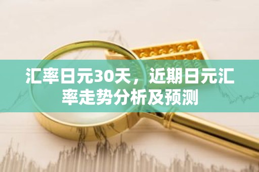汇率日元30天，近期日元汇率走势分析及预测