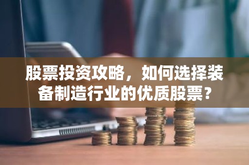 股票投资攻略，如何选择装备制造行业的优质股票？