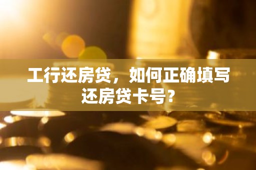 工行还房贷，如何正确填写还房贷卡号？