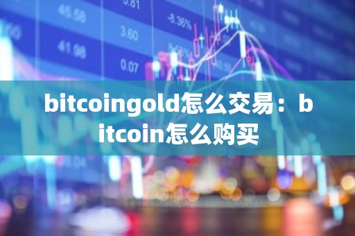 bitcoingold怎么交易：bitcoin怎么购买