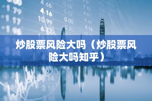 炒股票风险大吗（炒股票风险大吗知乎）