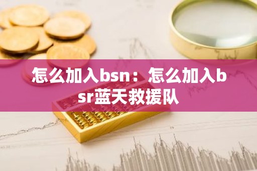 怎么加入bsn：怎么加入bsr蓝天救援队