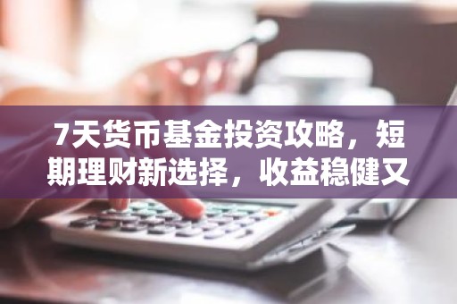 7天货币基金投资攻略，短期理财新选择，收益稳健又灵活