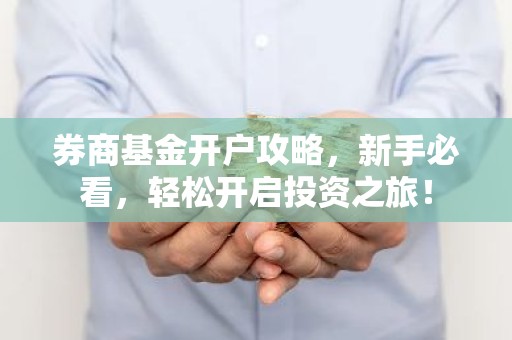 券商基金开户攻略，新手必看，轻松开启投资之旅！