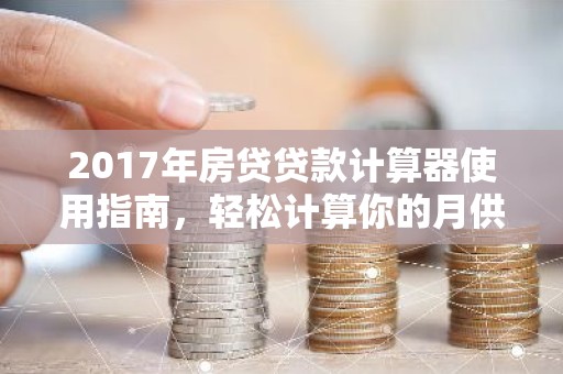 2017年房贷贷款计算器使用指南，轻松计算你的月供与总支出