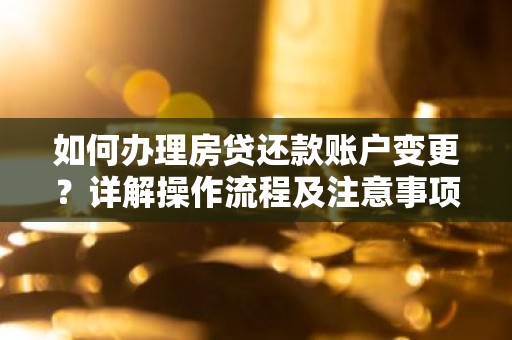 如何办理房贷还款账户变更？详解操作流程及注意事项