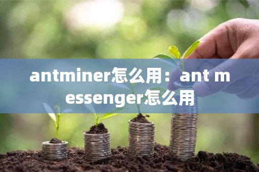 antminer怎么用：ant messenger怎么用