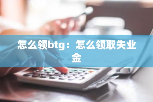 怎么领btg：怎么领取失业金