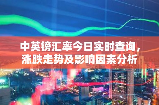 中英镑汇率今日实时查询，涨跌走势及影响因素分析