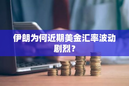 伊朗为何近期美金汇率波动剧烈？