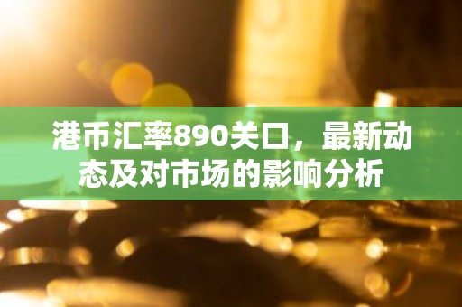 港币汇率890关口，最新动态及对市场的影响分析