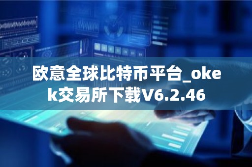 欧意全球比特币平台_okek交易所下载V6.2.46