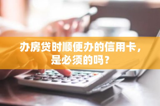 办房贷时顺便办的信用卡，是必须的吗？