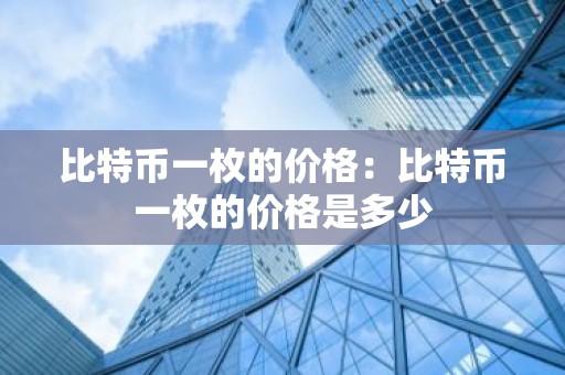 比特币一枚的价格：比特币一枚的价格是多少