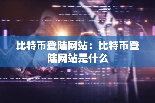 比特币登陆网站：比特币登陆网站是什么
