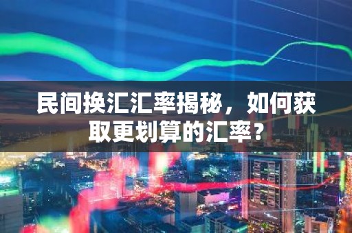 民间换汇汇率揭秘，如何获取更划算的汇率？
