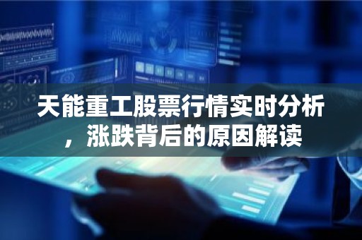 天能重工股票行情实时分析，涨跌背后的原因解读