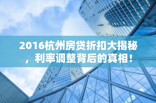 2016杭州房贷折扣大揭秘，利率调整背后的真相！