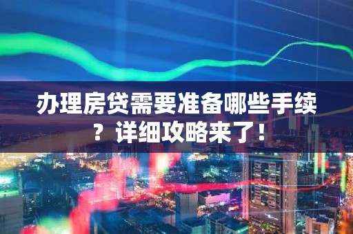 办理房贷需要准备哪些手续？详细攻略来了！
