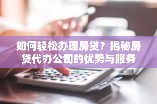 如何轻松办理房贷？揭秘房贷代办公司的优势与服务