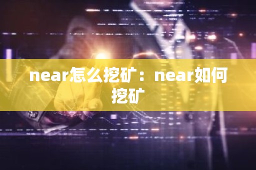 near怎么挖矿：near如何挖矿
