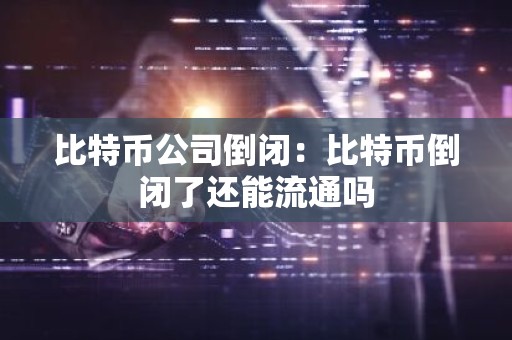 比特币公司倒闭：比特币倒闭了还能流通吗