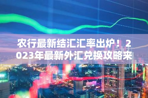 农行最新结汇汇率出炉！2023年最新外汇兑换攻略来了！