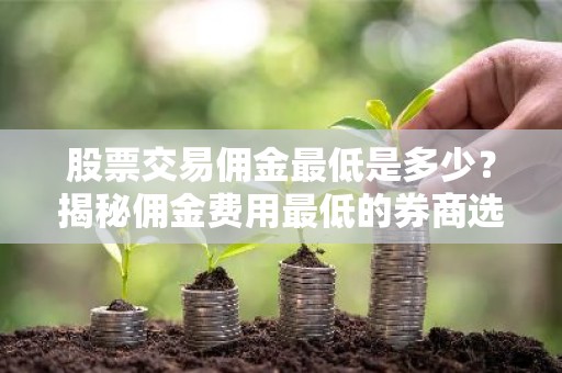 股票交易佣金最低是多少？揭秘佣金费用最低的券商选择！
