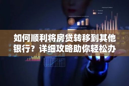 如何顺利将房贷转移到其他银行？详细攻略助你轻松办理