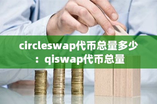 circleswap代币总量多少：qiswap代币总量